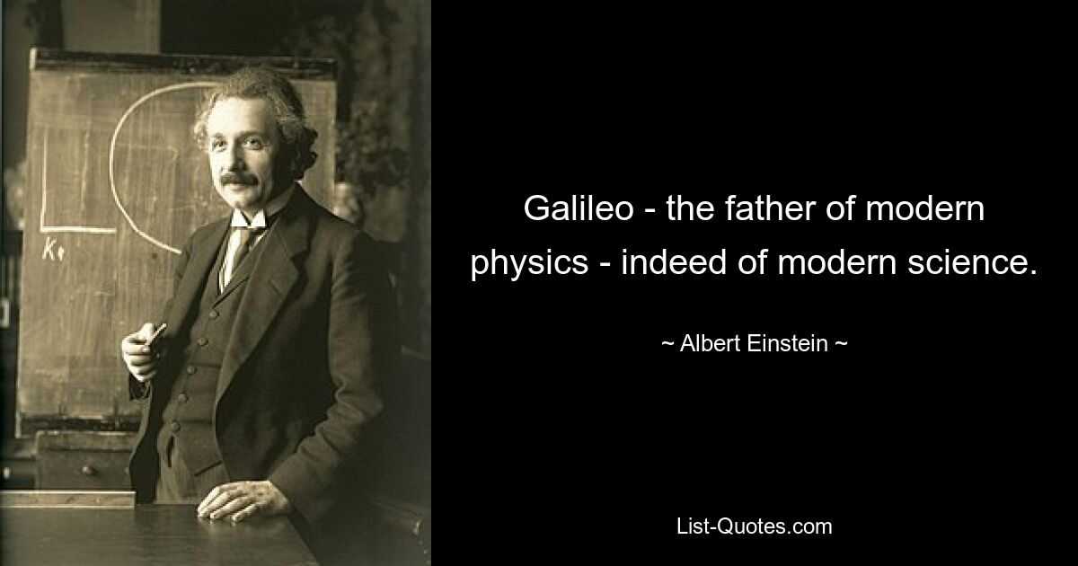 Galileo - the father of modern physics - indeed of modern science. — © Albert Einstein