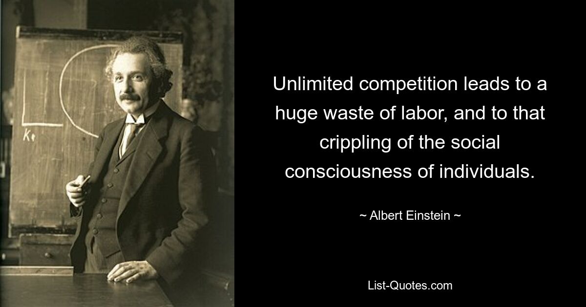 Unlimited competition leads to a huge waste of labor, and to that crippling of the social consciousness of individuals. — © Albert Einstein