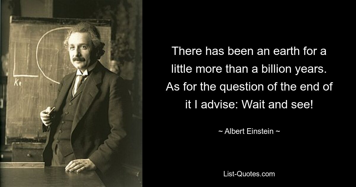 There has been an earth for a little more than a billion years. As for the question of the end of it I advise: Wait and see! — © Albert Einstein