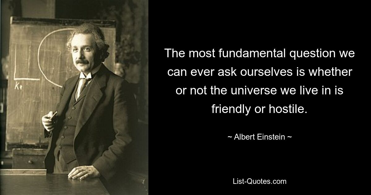 The most fundamental question we can ever ask ourselves is whether or not the universe we live in is friendly or hostile. — © Albert Einstein