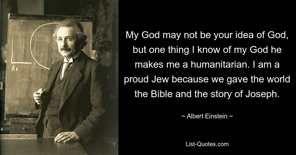 My God may not be your idea of God, but one thing I know of my God he makes me a humanitarian. I am a proud Jew because we gave the world the Bible and the story of Joseph. — © Albert Einstein