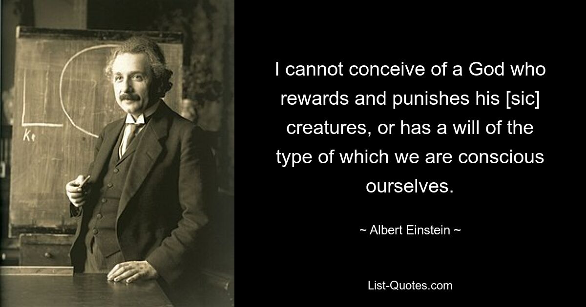 I cannot conceive of a God who rewards and punishes his [sic] creatures, or has a will of the type of which we are conscious ourselves. — © Albert Einstein