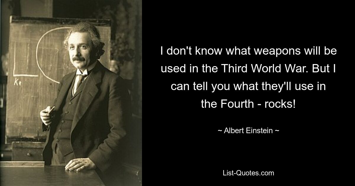 I don't know what weapons will be used in the Third World War. But I can tell you what they'll use in the Fourth - rocks! — © Albert Einstein