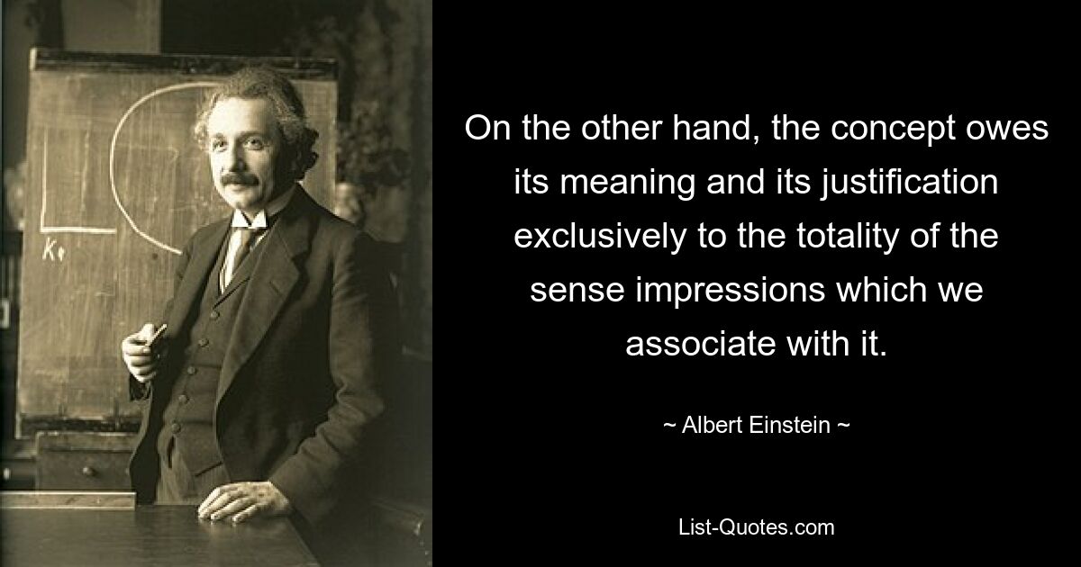 On the other hand, the concept owes its meaning and its justification exclusively to the totality of the sense impressions which we associate with it. — © Albert Einstein