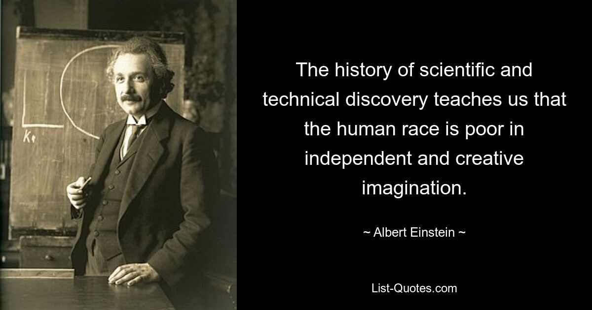 The history of scientific and technical discovery teaches us that the human race is poor in independent and creative imagination. — © Albert Einstein