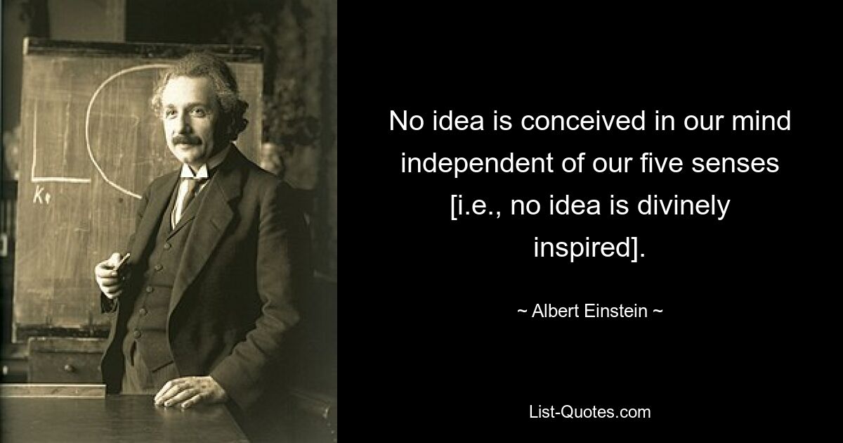 No idea is conceived in our mind independent of our five senses [i.e., no idea is divinely inspired]. — © Albert Einstein