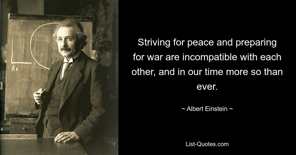 Striving for peace and preparing for war are incompatible with each other, and in our time more so than ever. — © Albert Einstein