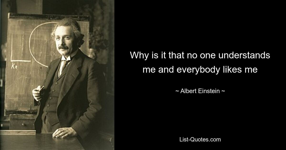 Why is it that no one understands me and everybody likes me — © Albert Einstein