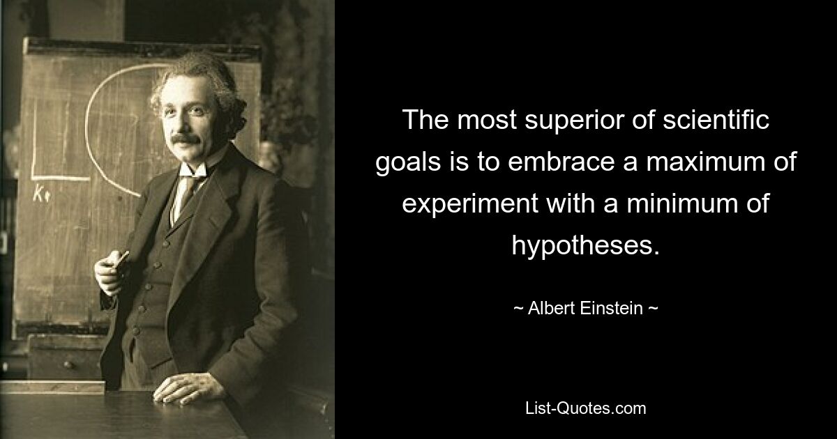 The most superior of scientific goals is to embrace a maximum of experiment with a minimum of hypotheses. — © Albert Einstein