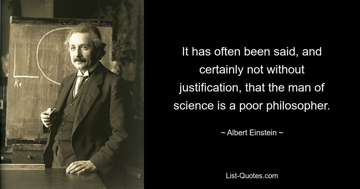 It has often been said, and certainly not without justification, that the man of science is a poor philosopher. — © Albert Einstein