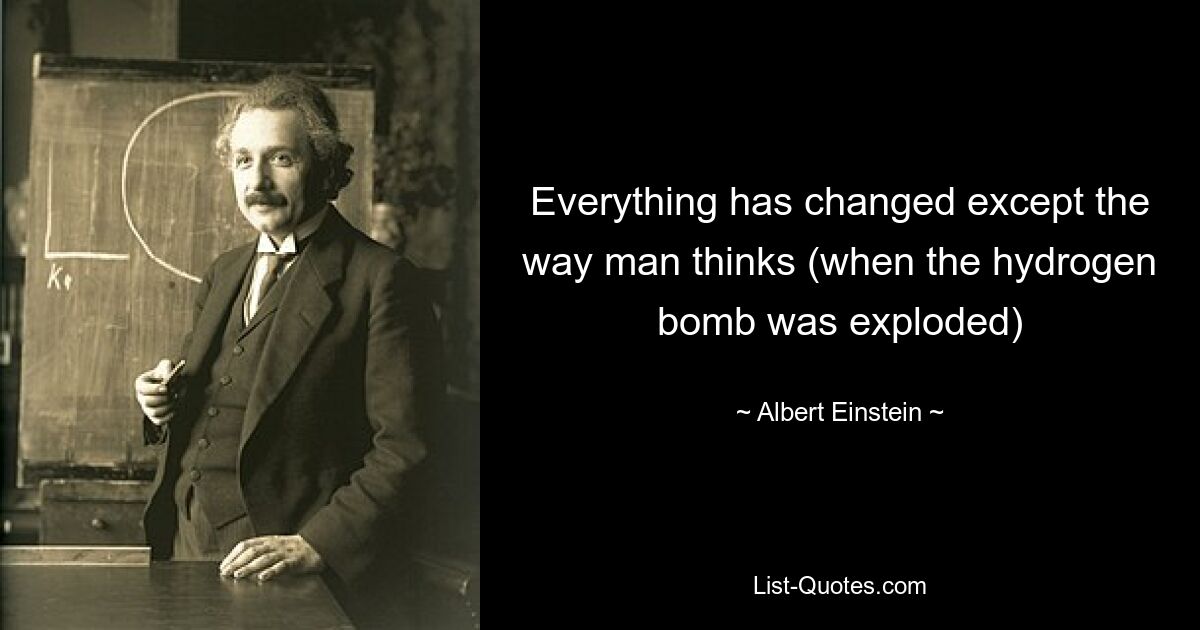 Everything has changed except the way man thinks (when the hydrogen bomb was exploded) — © Albert Einstein