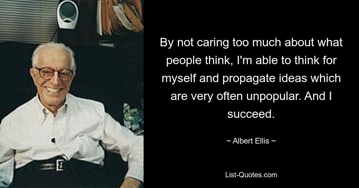 By not caring too much about what people think, I'm able to think for myself and propagate ideas which are very often unpopular. And I succeed. — © Albert Ellis