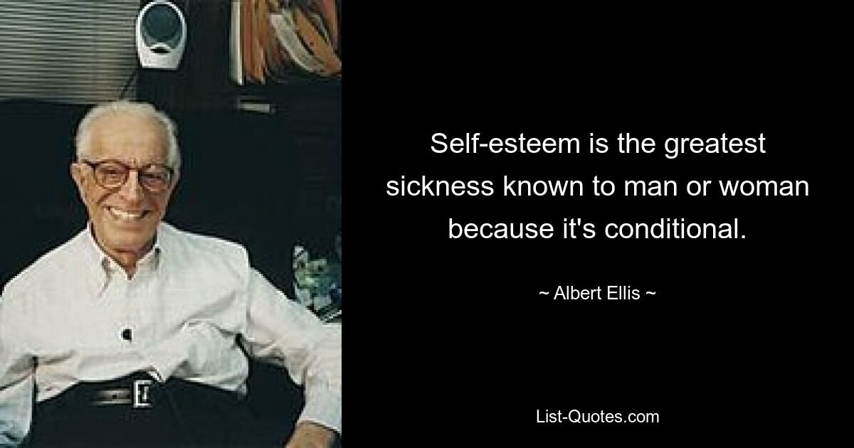 Self-esteem is the greatest sickness known to man or woman because it's conditional. — © Albert Ellis