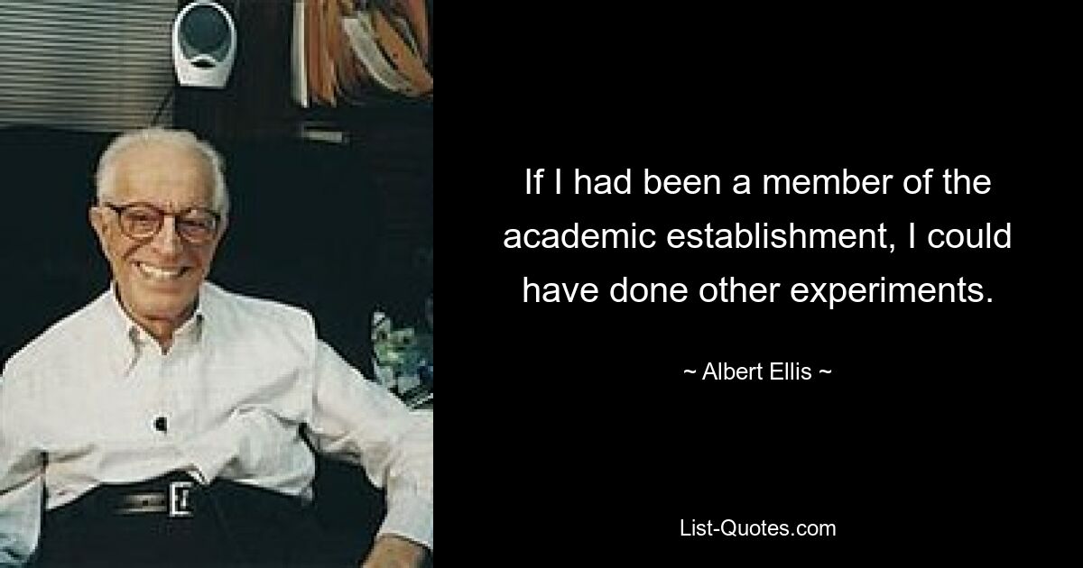 If I had been a member of the academic establishment, I could have done other experiments. — © Albert Ellis