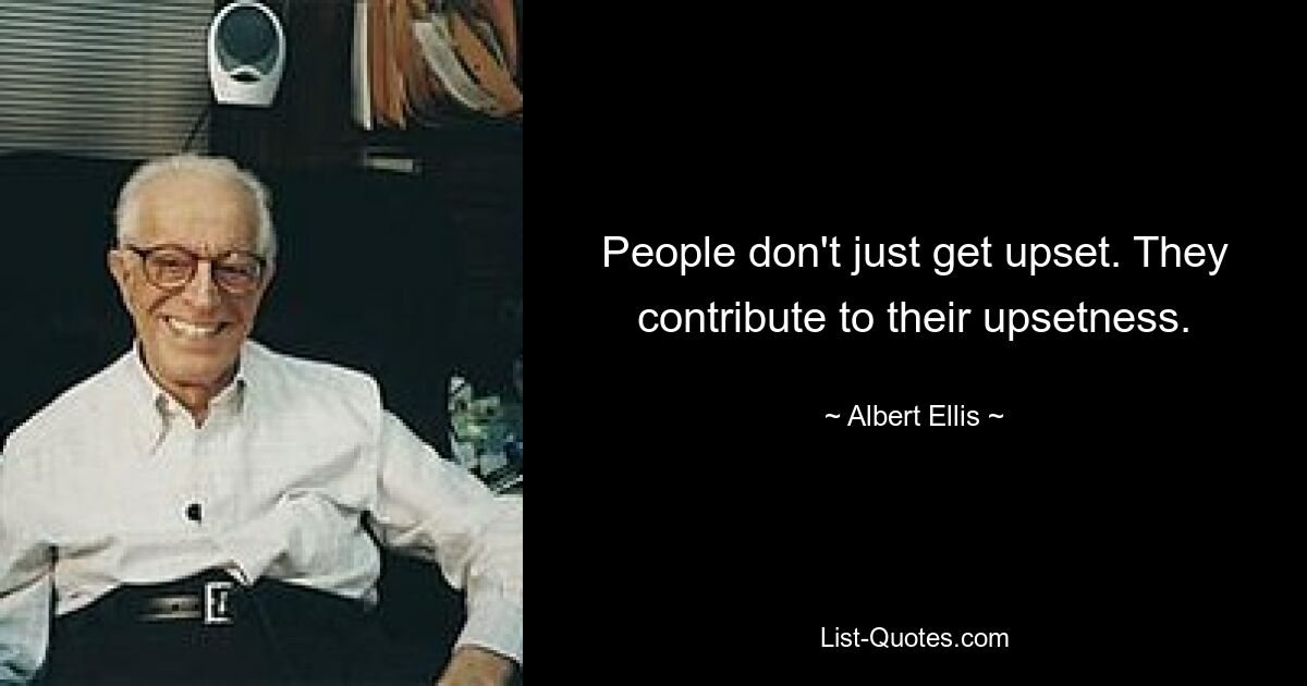 People don't just get upset. They contribute to their upsetness. — © Albert Ellis