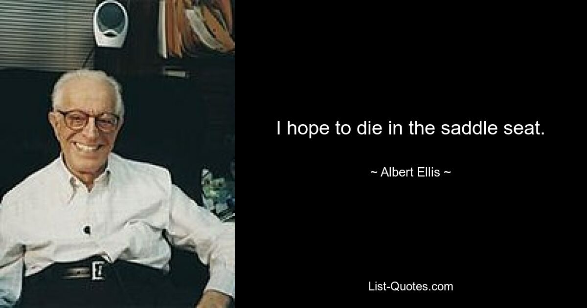 I hope to die in the saddle seat. — © Albert Ellis