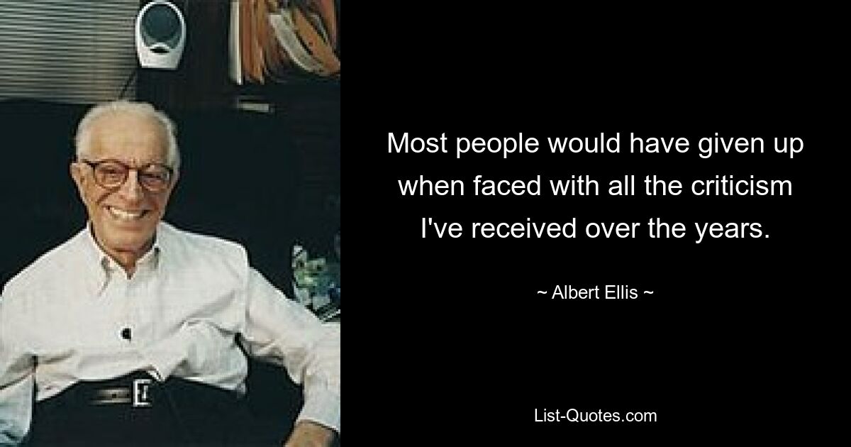 Most people would have given up when faced with all the criticism I've received over the years. — © Albert Ellis