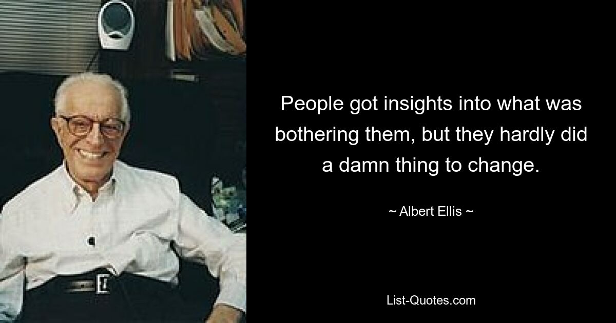 People got insights into what was bothering them, but they hardly did a damn thing to change. — © Albert Ellis