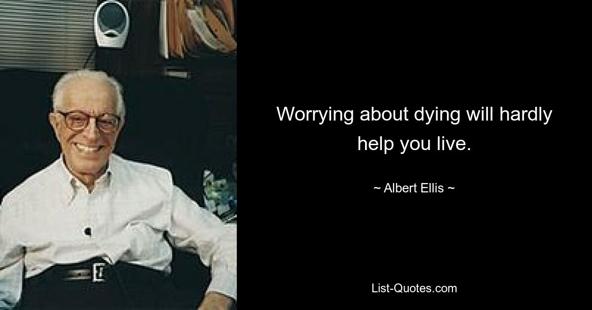 Worrying about dying will hardly help you live. — © Albert Ellis