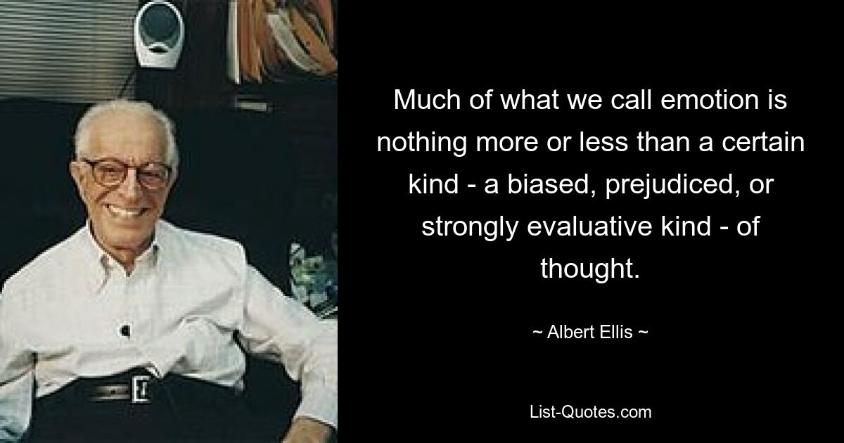 Much of what we call emotion is nothing more or less than a certain kind - a biased, prejudiced, or strongly evaluative kind - of thought. — © Albert Ellis