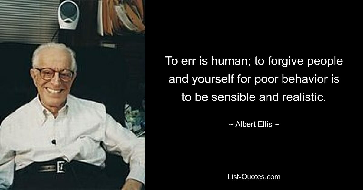 To err is human; to forgive people and yourself for poor behavior is to be sensible and realistic. — © Albert Ellis