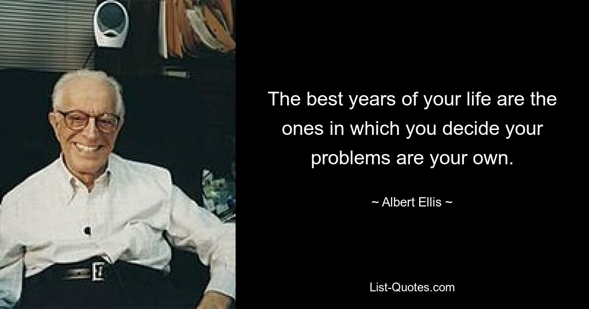 The best years of your life are the ones in which you decide your problems are your own. — © Albert Ellis