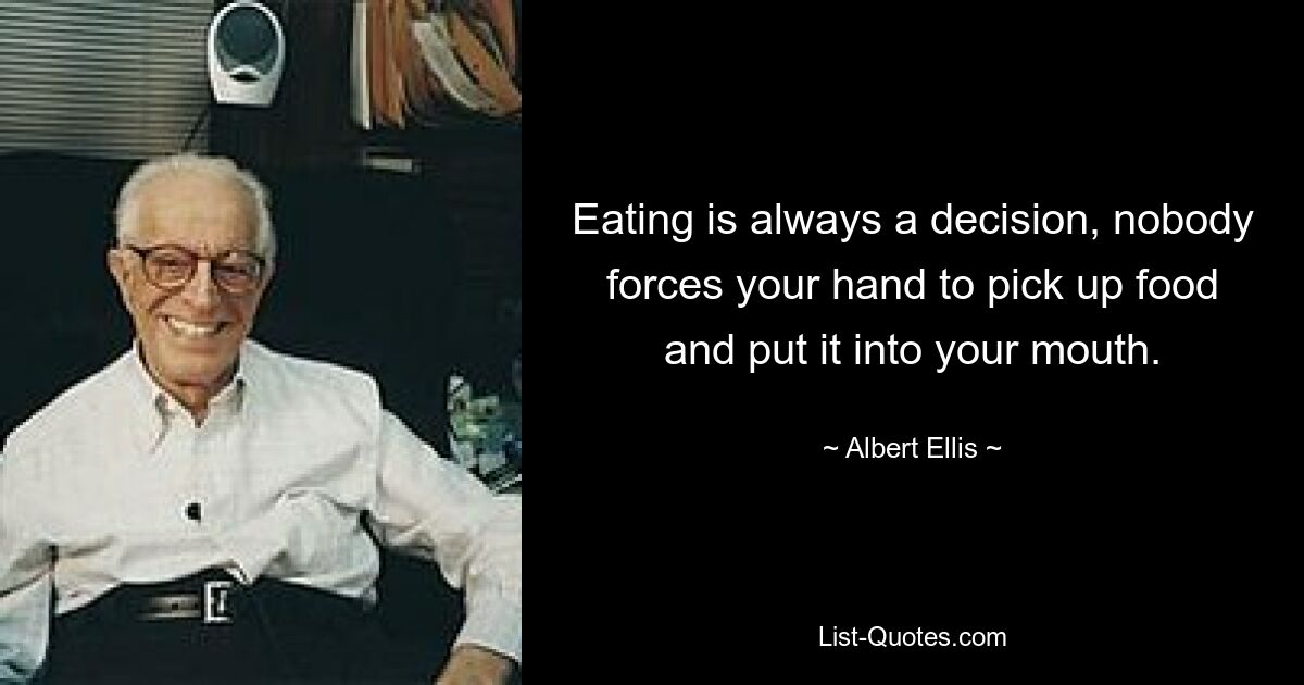 Eating is always a decision, nobody forces your hand to pick up food and put it into your mouth. — © Albert Ellis