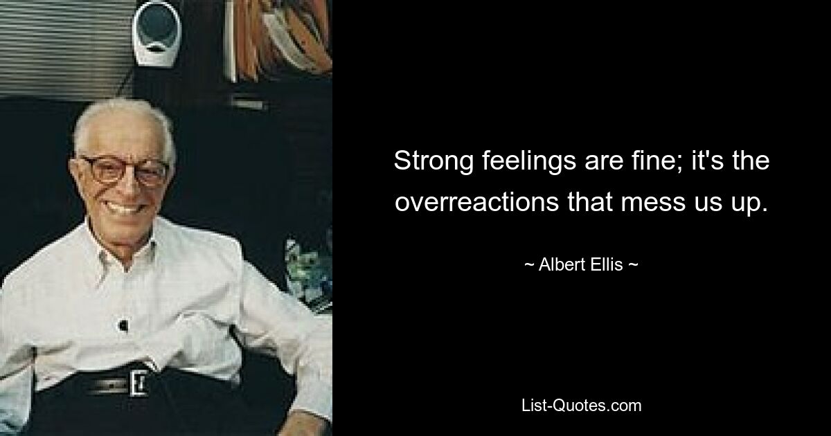 Strong feelings are fine; it's the overreactions that mess us up. — © Albert Ellis