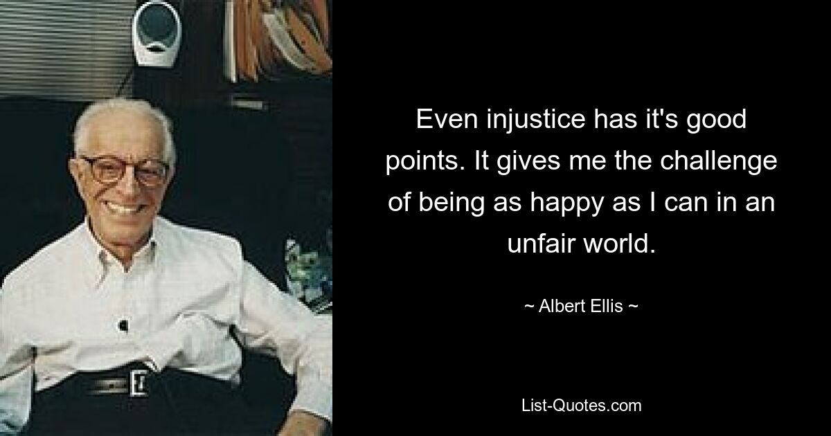 Even injustice has it's good points. It gives me the challenge of being as happy as I can in an unfair world. — © Albert Ellis