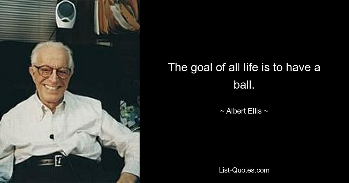 The goal of all life is to have a ball. — © Albert Ellis