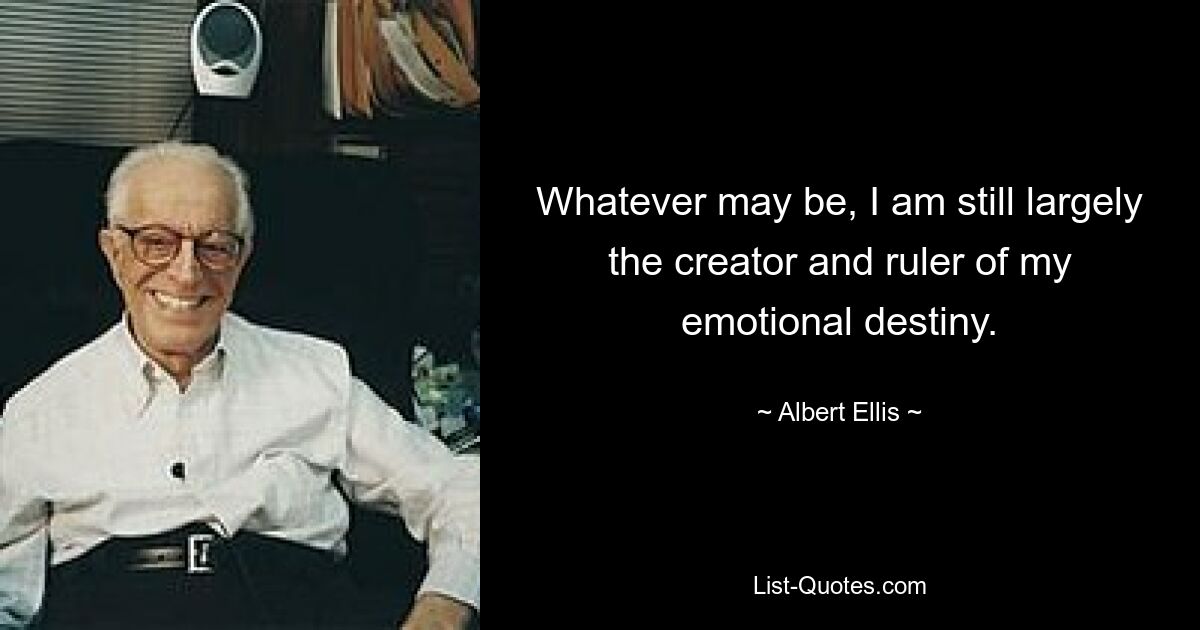 Whatever may be, I am still largely the creator and ruler of my emotional destiny. — © Albert Ellis