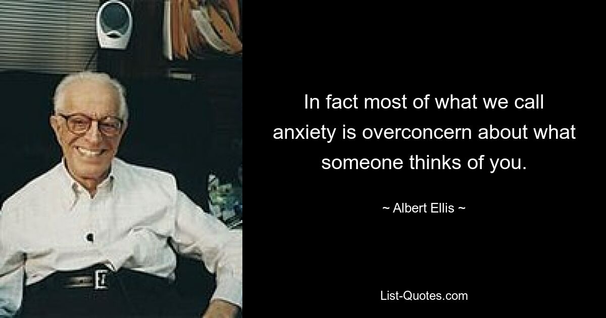 In fact most of what we call anxiety is overconcern about what someone thinks of you. — © Albert Ellis