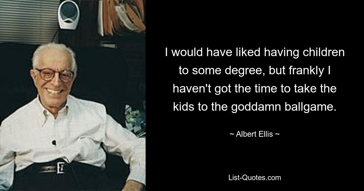 I would have liked having children to some degree, but frankly I haven't got the time to take the kids to the goddamn ballgame. — © Albert Ellis