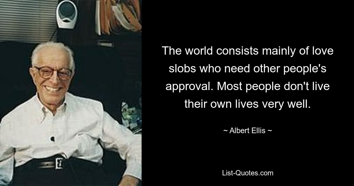 The world consists mainly of love slobs who need other people's approval. Most people don't live their own lives very well. — © Albert Ellis