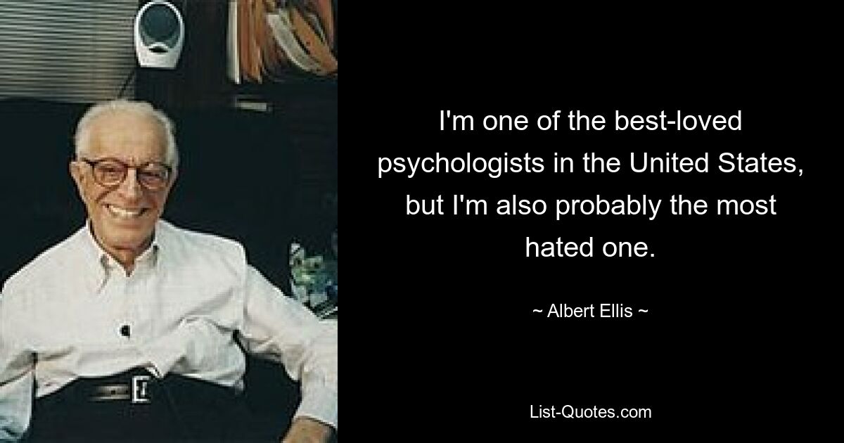 I'm one of the best-loved psychologists in the United States, but I'm also probably the most hated one. — © Albert Ellis