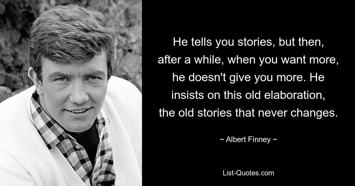 He tells you stories, but then, after a while, when you want more, he doesn't give you more. He insists on this old elaboration, the old stories that never changes. — © Albert Finney