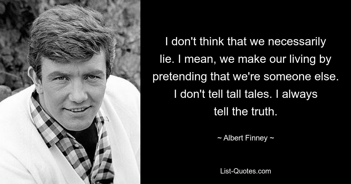 I don't think that we necessarily lie. I mean, we make our living by pretending that we're someone else. I don't tell tall tales. I always tell the truth. — © Albert Finney