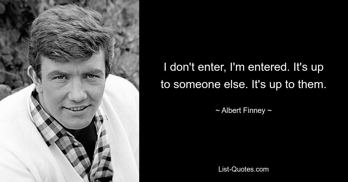 I don't enter, I'm entered. It's up to someone else. It's up to them. — © Albert Finney