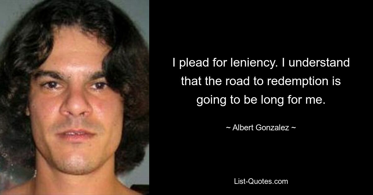 I plead for leniency. I understand that the road to redemption is going to be long for me. — © Albert Gonzalez