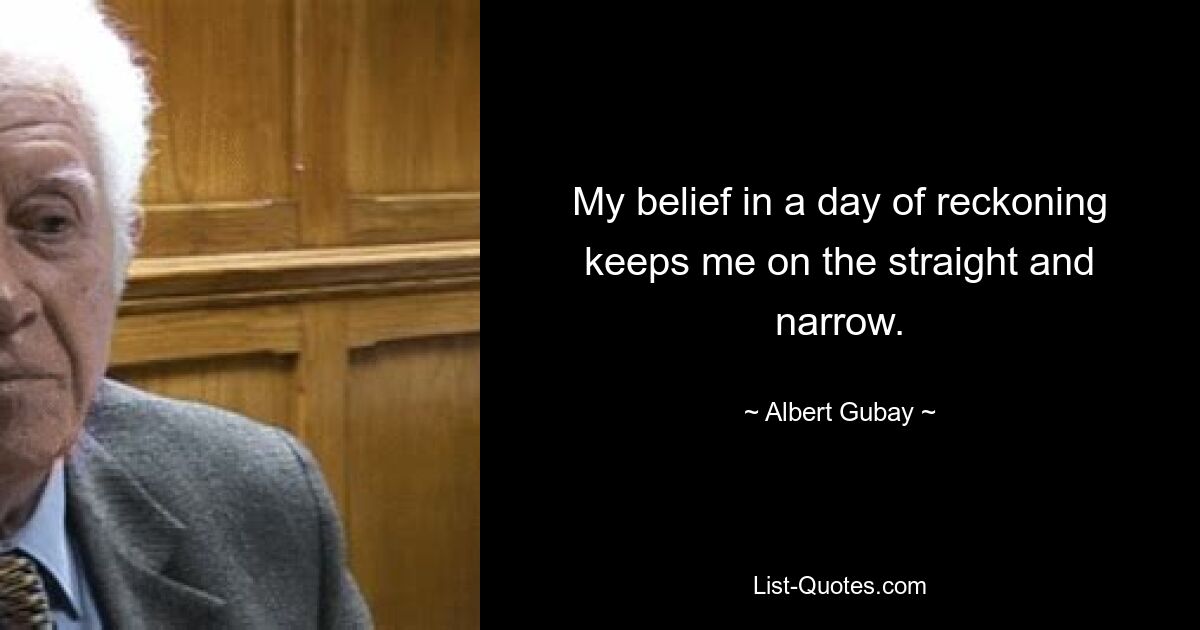 My belief in a day of reckoning keeps me on the straight and narrow. — © Albert Gubay