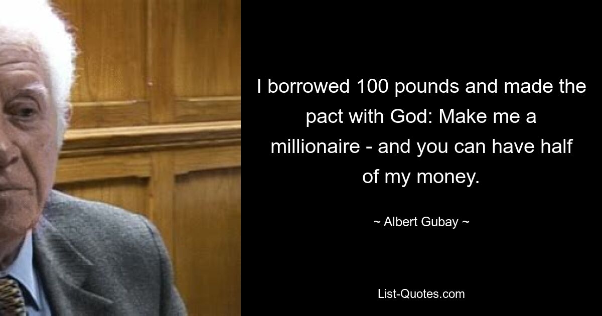 I borrowed 100 pounds and made the pact with God: Make me a millionaire - and you can have half of my money. — © Albert Gubay