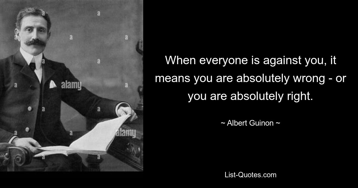 When everyone is against you, it means you are absolutely wrong - or you are absolutely right. — © Albert Guinon