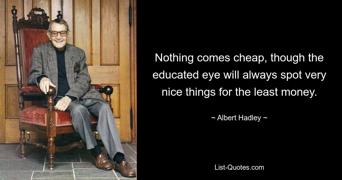 Nothing comes cheap, though the educated eye will always spot very nice things for the least money. — © Albert Hadley