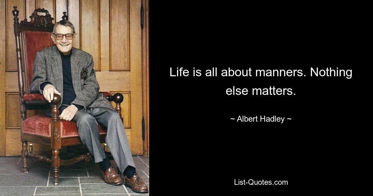 Life is all about manners. Nothing else matters. — © Albert Hadley