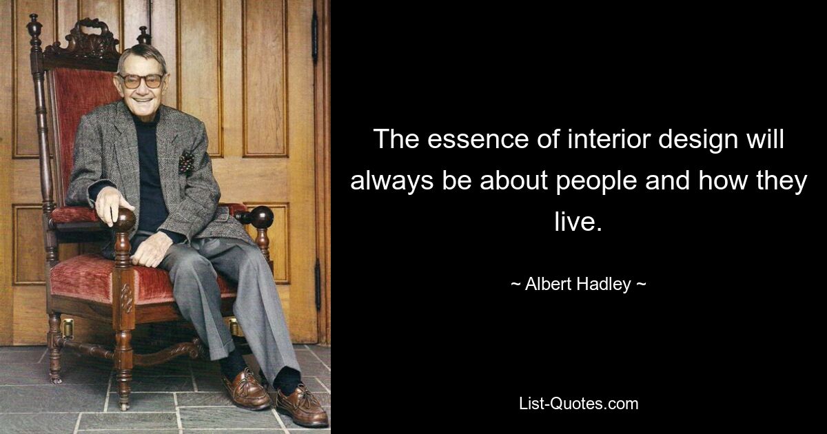 The essence of interior design will always be about people and how they live. — © Albert Hadley