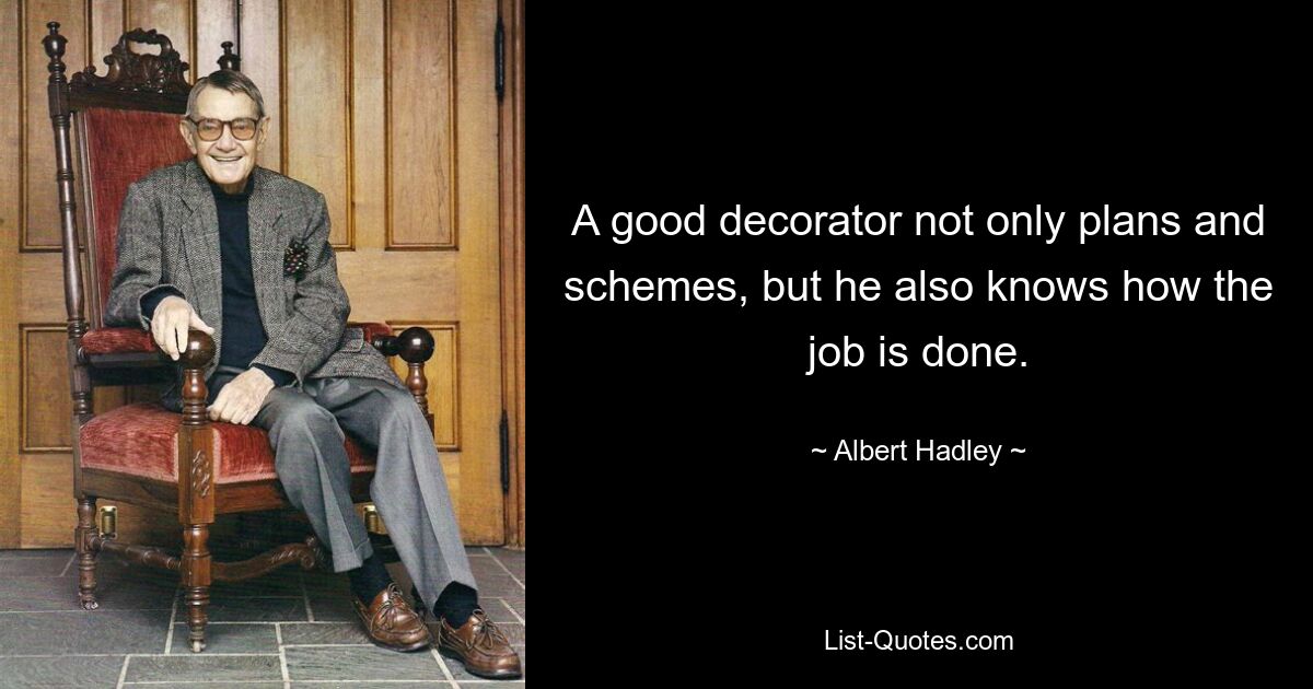 A good decorator not only plans and schemes, but he also knows how the job is done. — © Albert Hadley