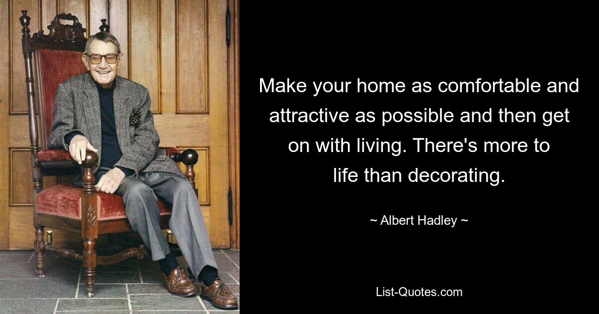 Make your home as comfortable and attractive as possible and then get on with living. There's more to life than decorating. — © Albert Hadley