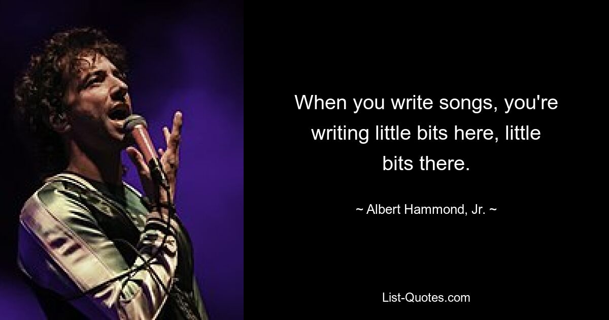 When you write songs, you're writing little bits here, little bits there. — © Albert Hammond, Jr.