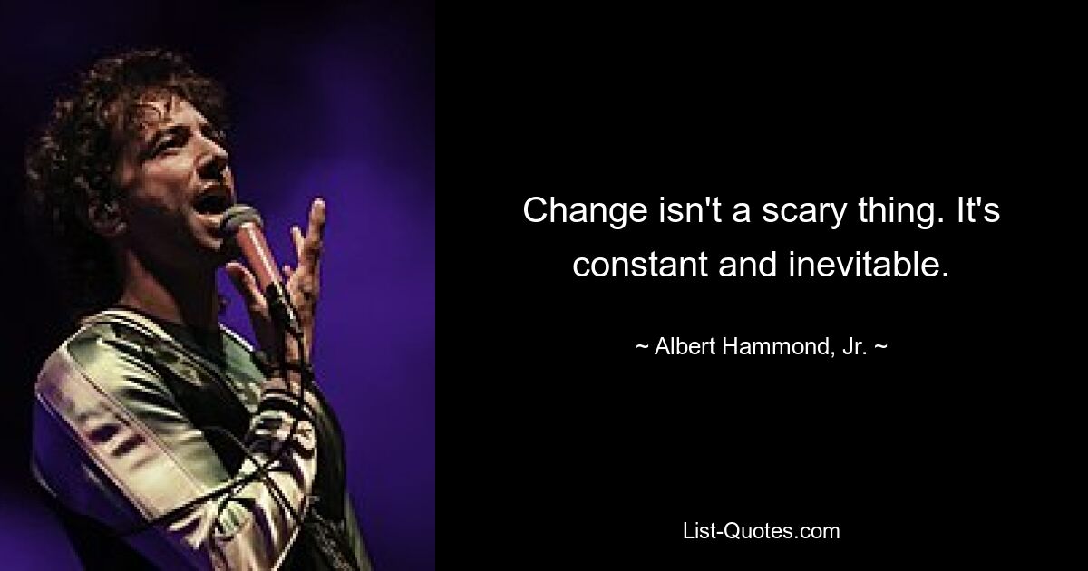 Change isn't a scary thing. It's constant and inevitable. — © Albert Hammond, Jr.