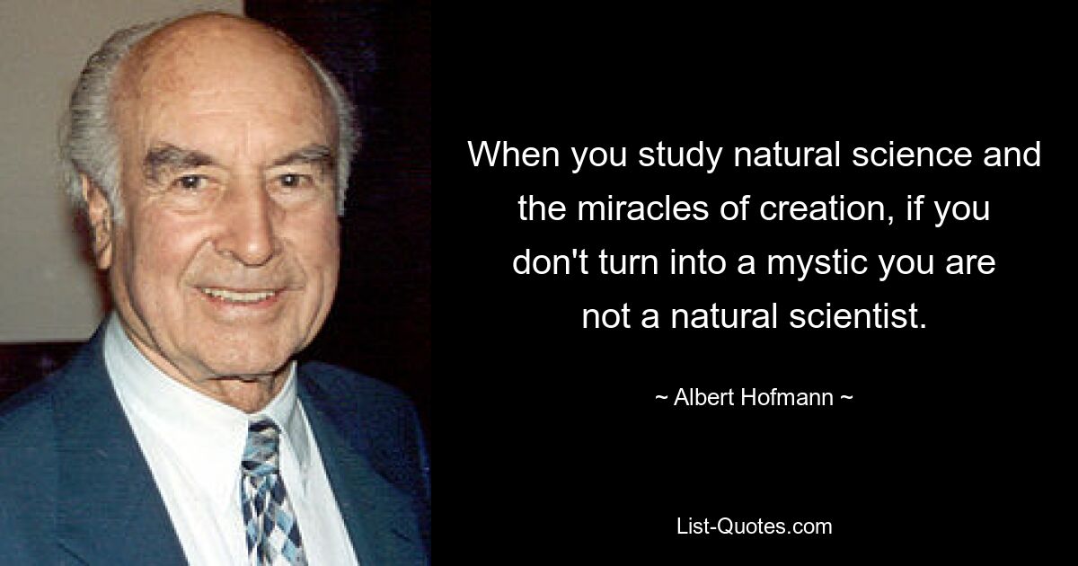 When you study natural science and the miracles of creation, if you don't turn into a mystic you are not a natural scientist. — © Albert Hofmann